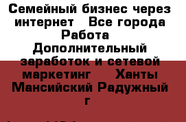 Семейный бизнес через интернет - Все города Работа » Дополнительный заработок и сетевой маркетинг   . Ханты-Мансийский,Радужный г.